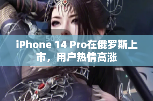 iPhone 14 Pro在俄罗斯上市，用户热情高涨