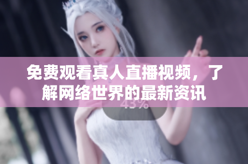 免费观看真人直播视频，了解网络世界的最新资讯