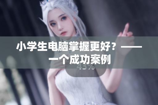 小学生电脑掌握更好？——一个成功案例