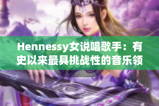 Hennessy女说唱歌手：有史以来最具挑战性的音乐领域之一