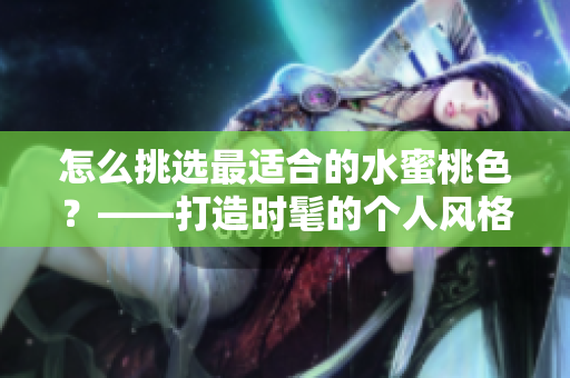 怎么挑选最适合的水蜜桃色？——打造时髦的个人风格
