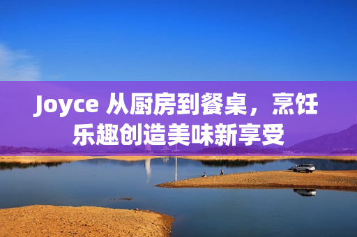 Joyce 从厨房到餐桌，烹饪乐趣创造美味新享受