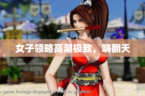女子领略高潮极致，嗨翻天