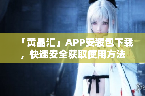 「黄品汇」APP安装包下载，快速安全获取使用方法