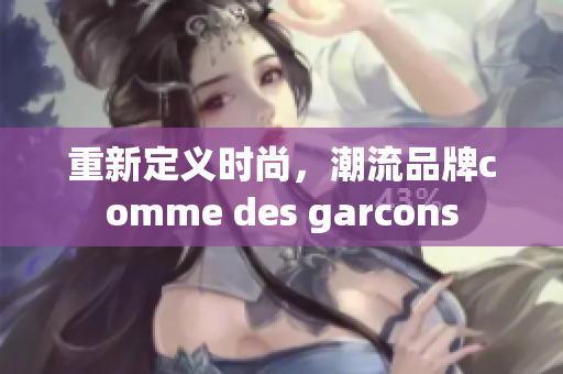 重新定义时尚，潮流品牌comme des garcons