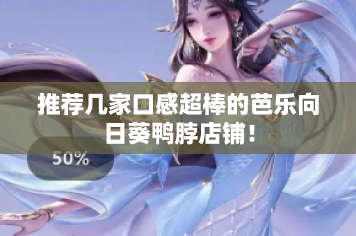 推荐几家口感超棒的芭乐向日葵鸭脖店铺！