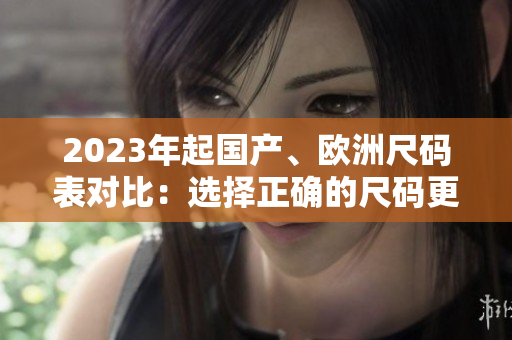 2023年起国产、欧洲尺码表对比：选择正确的尺码更轻松