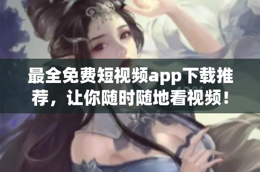 最全免费短视频app下载推荐，让你随时随地看视频！