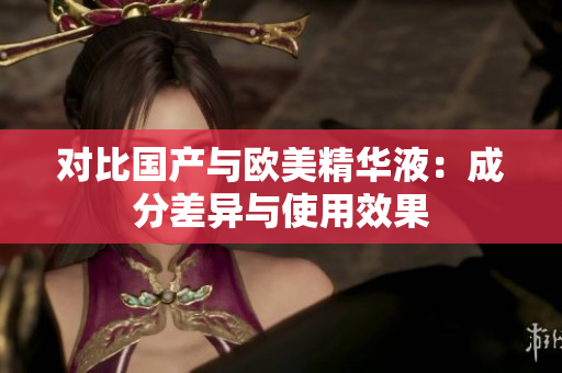 对比国产与欧美精华液：成分差异与使用效果