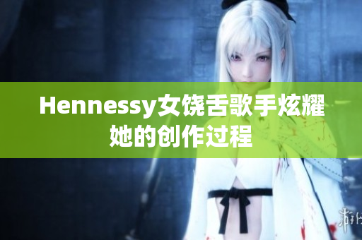 Hennessy女饶舌歌手炫耀她的创作过程