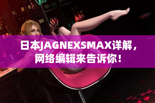 日本JAGNEXSMAX详解，网络编辑来告诉你！