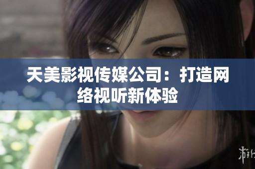 天美影视传媒公司：打造网络视听新体验