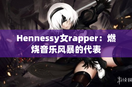 Hennessy女rapper：燃烧音乐风暴的代表