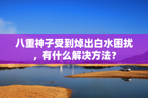 八重神子受到焯出白水困扰，有什么解决方法？