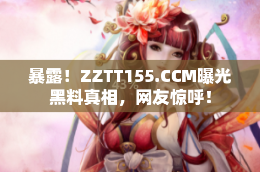 暴露！ZZTT155.CCM曝光黑料真相，网友惊呼！