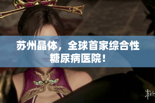 苏州晶体，全球首家综合性糖尿病医院！