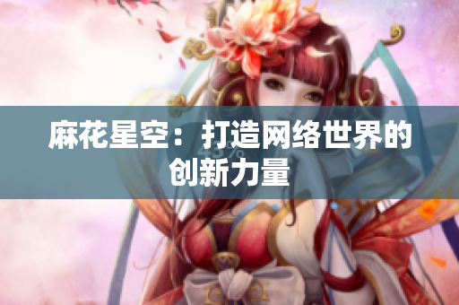 麻花星空：打造网络世界的创新力量