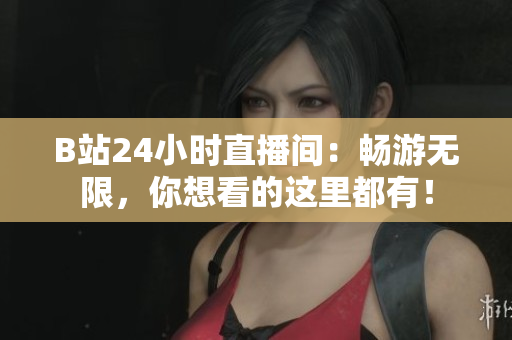 B站24小时直播间：畅游无限，你想看的这里都有！