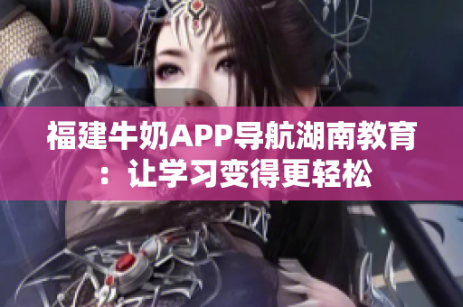 福建牛奶APP导航湖南教育：让学习变得更轻松