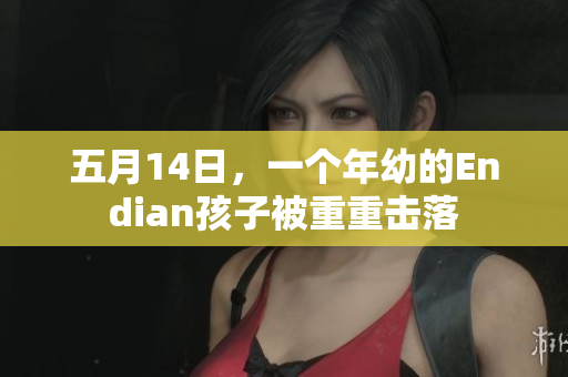 五月14日，一个年幼的Endian孩子被重重击落