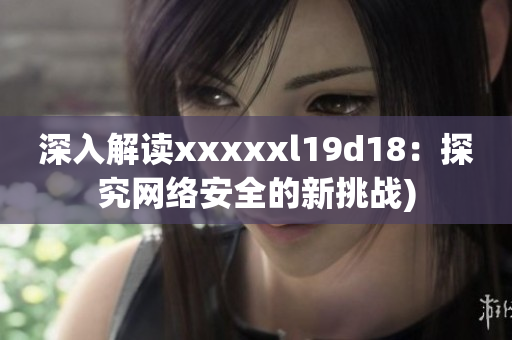 深入解读xxxxxl19d18：探究网络安全的新挑战)