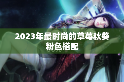 2023年最时尚的草莓秋葵粉色搭配