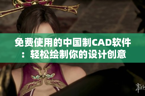 免费使用的中国制CAD软件：轻松绘制你的设计创意