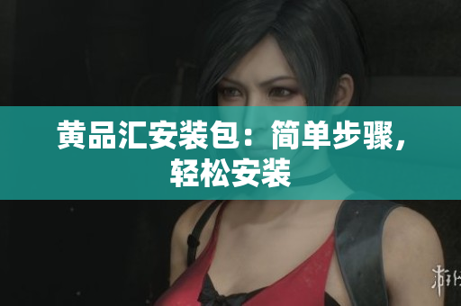 黄品汇安装包：简单步骤，轻松安装