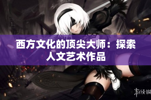 西方文化的顶尖大师：探索人文艺术作品