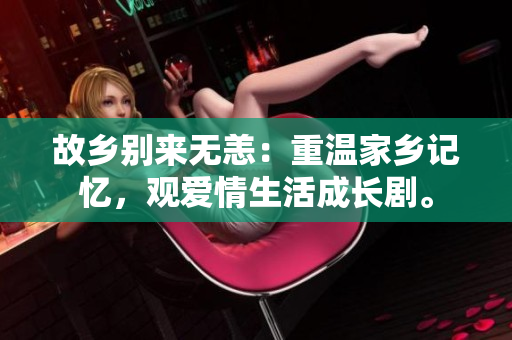 故乡别来无恙：重温家乡记忆，观爱情生活成长剧。