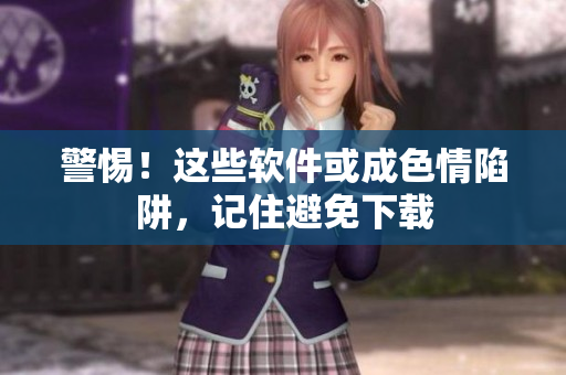 警惕！这些软件或成色情陷阱，记住避免下载