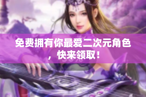 免费拥有你最爱二次元角色，快来领取！