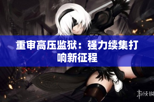 重审高压监狱：强力续集打响新征程