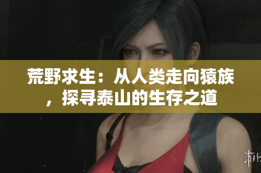 荒野求生：从人类走向猿族，探寻泰山的生存之道