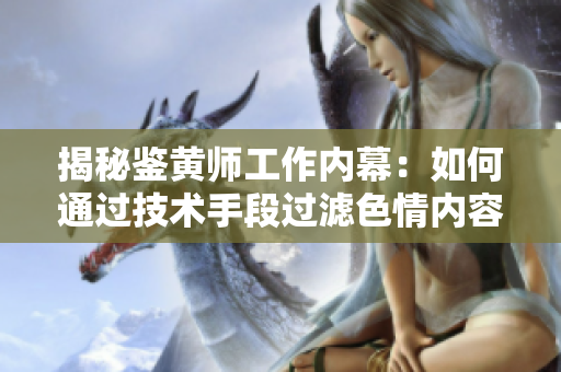 揭秘鉴黄师工作内幕：如何通过技术手段过滤色情内容