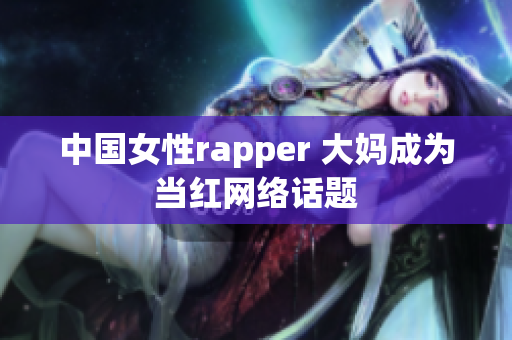 中国女性rapper 大妈成为当红网络话题