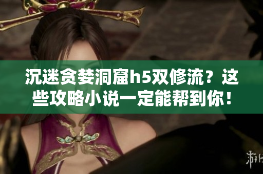 沉迷贪婪洞窟h5双修流？这些攻略小说一定能帮到你！