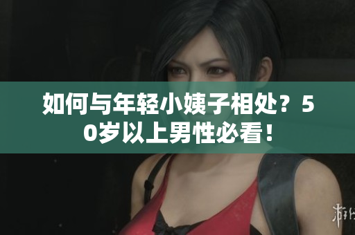 如何与年轻小姨子相处？50岁以上男性必看！