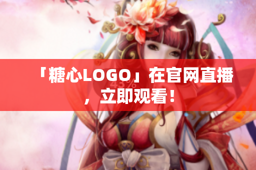 「糖心LOGO」在官网直播，立即观看！