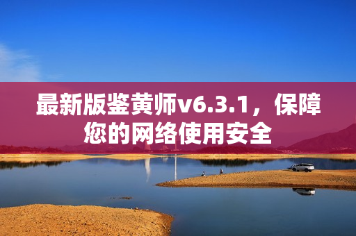 最新版鉴黄师v6.3.1，保障您的网络使用安全