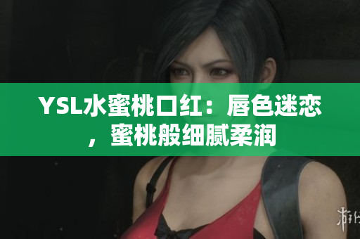 YSL水蜜桃口红：唇色迷恋，蜜桃般细腻柔润