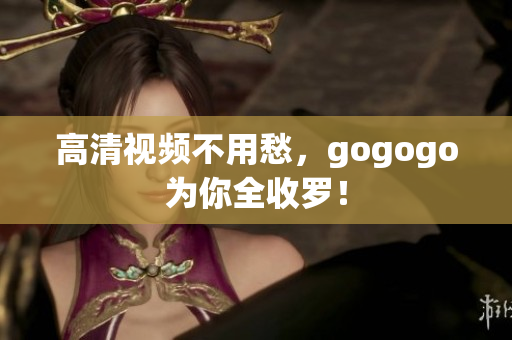 高清视频不用愁，gogogo为你全收罗！