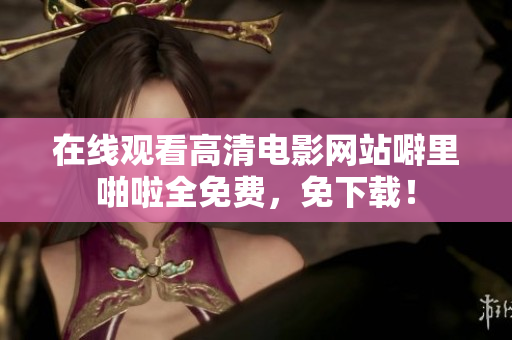 在线观看高清电影网站噼里啪啦全免费，免下载！