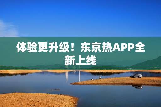 体验更升级！东京热APP全新上线