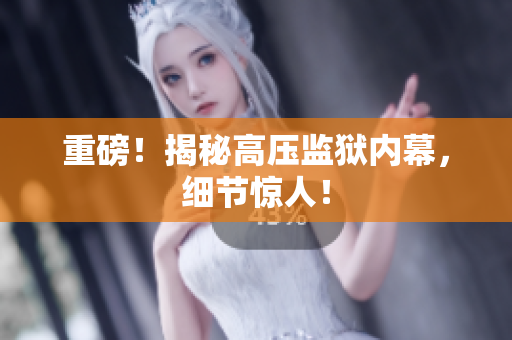重磅！揭秘高压监狱内幕，细节惊人！