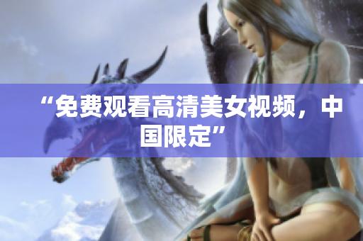 “免费观看高清美女视频，中国限定”