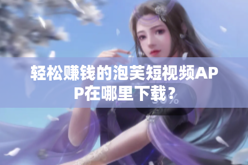 轻松赚钱的泡芙短视频APP在哪里下载？