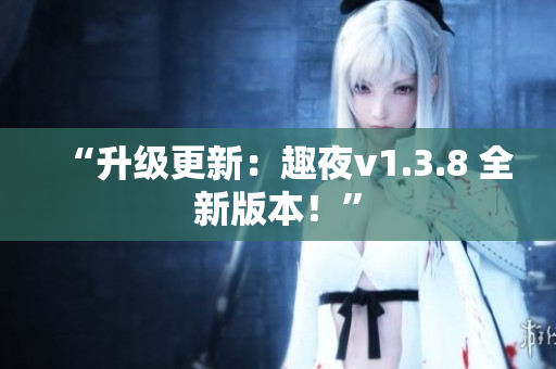 “升级更新：趣夜v1.3.8 全新版本！”