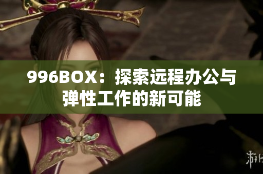 996BOX：探索远程办公与弹性工作的新可能