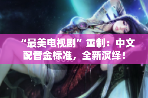 “最美电视剧”重制：中文配音金标准，全新演绎！